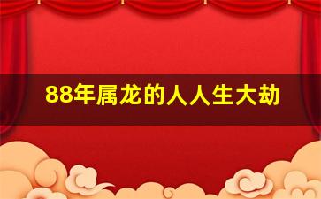 88年属龙的人人生大劫,1988年属龙的人人生大劫终身不顺年龄