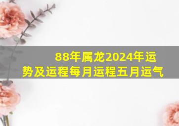 88年属龙2024年运势及运程每月运程五月运气,88年属龙人2024年运势如何