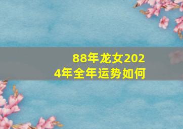 88年龙女2024年全年运势如何,88年龙女2024年全年运势如何呢