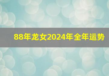 88年龙女2024年全年运势,88年龙女2024年全年运势卜易