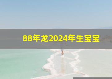 88年龙2024年生宝宝,88年龙生2024年龙宝宝好吗