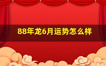 88年龙6月运势怎么样,属龙巨蟹座农历88年6月初五