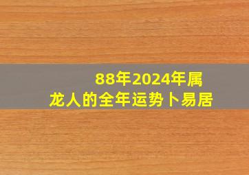 88年2024年属龙人的全年运势卜易居,88年属龙的2024年怎么样