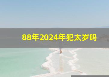 88年2024年犯太岁吗