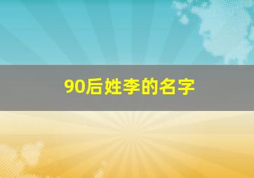 90后姓李的名字,90后姓李的名字女生