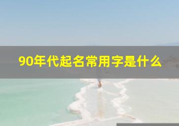 90年代起名常用字是什么,90年代起名常用字是什么名字