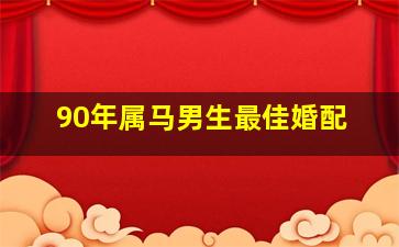 90年属马男生最佳婚配,1990属马男最佳婚配1990年的属马男婚姻