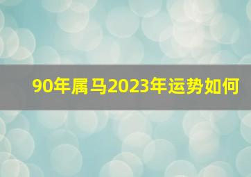 90年属马2023年运势如何,90年属马男孩2023年运势