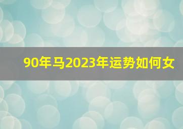 90年马2023年运势如何女,90年属马女命2023年财运怎样样33岁兔年事业运