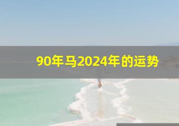 90年马2024年的运势,2024年属马的大灾之年