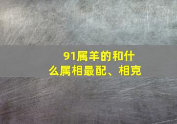 91属羊的和什么属相最配、相克,1991属羊和什么生肖最配