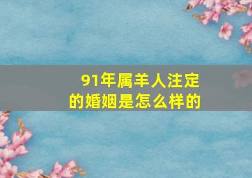 91年属羊人注定的婚姻是怎么样的,91年属羊人注定的婚姻