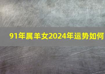 91年属羊女2024年运势如何,属羊的2024年有三喜