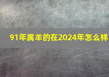 91年属羊的在2024年怎么样,2024年属羊的大灾之年