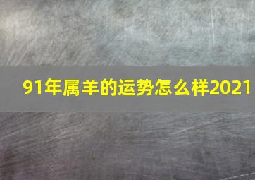 91年属羊的运势怎么样2021,2021年91年属羊人的全年运势