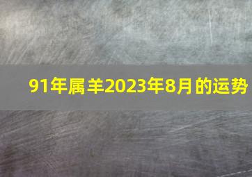 91年属羊2023年8月的运势,属羊2023年运程及运势详解2023年属羊人全年每月运势