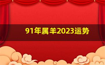 91年属羊2023运势,91年出生2023运气