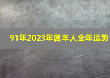 91年2023年属羊人全年运势,91年出生2023运气财富运势是很好的