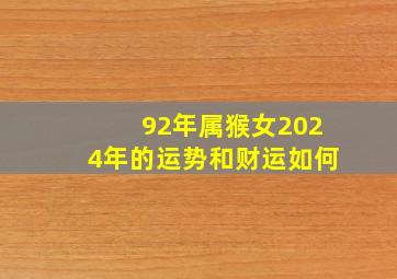 92年属猴女2024年的运势和财运如何,92年属猴女2024年的运势和婚姻