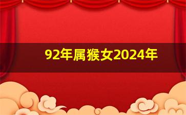 92年属猴女2024年,92年属猴女2024年全年运势运程详解