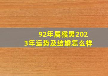 92年属猴男2023年运势及结婚怎么样,31岁1992年出生的属猴男命2023年上半年运气如何运势详解