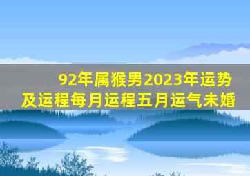 92年属猴男2023年运势及运程每月运程五月运气未婚,1992年出生属猴的2023年感情婚姻势独身人士爱情运查询