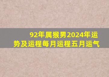 92年属猴男2024年运势及运程每月运程五月运气,92年2024年属猴人的全年运势