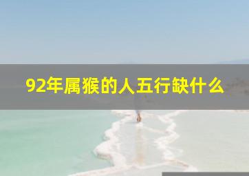 92年属猴的人五行缺什么,1992年属猴五行属什么1992年属猴五行缺什么