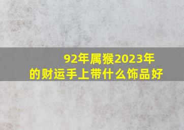 92年属猴2023年的财运手上带什么饰品好,92猴今年的运势