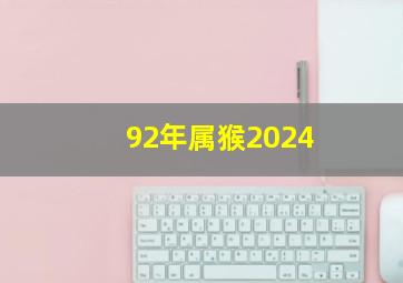 92年属猴2024,92年属猴2024年多大