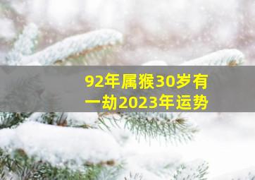 92年属猴30岁有一劫2023年运势,92年的属猴男命2023年运势详解大全详细剖析