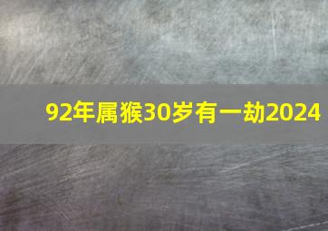 92年属猴30岁有一劫2024,92年属猴30岁有一劫2024年运势