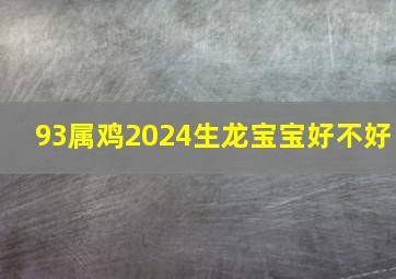 93属鸡2024生龙宝宝好不好,93年的鸡2024年有添子之喜哟