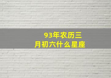 93年农历三月初六什么星座,93年第一个3月初6上午9点50左右出生的五行缺什么女孩儿