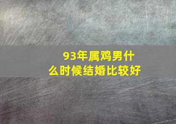 93年属鸡男什么时候结婚比较好,1993年属鸡男什么时候会结婚