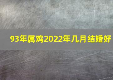 93年属鸡2022年几月结婚好,93年的属鸡男在2022年的腊月十二适合领证登记吗