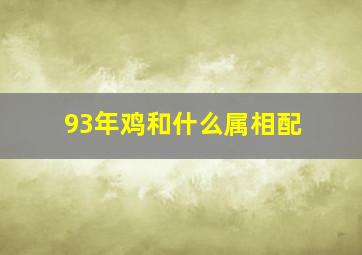 93年鸡和什么属相配,93年属鸡和什么属相相冲