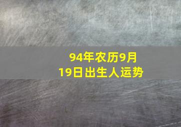 94年农历9月19日出生人运势,1994年农历9月19日出生的人