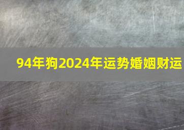 94年狗2024年运势婚姻财运,1994年生肖狗2024年运势大全