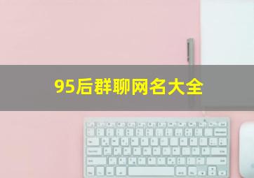 95后群聊网名大全,95后群体