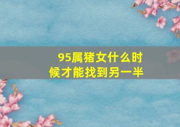 95属猪女什么时候才能找到另一半,95年属猪女在几岁遇真爱最佳婚姻