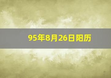 95年8月26日阳历,95年8月26日 阴历什么星座