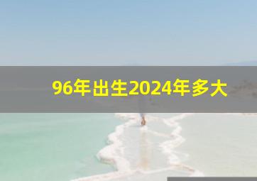 96年出生2024年多大,96年出生2024年多大了