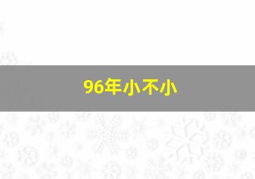 96年小不小,96年小年是几月几号