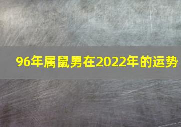 96年属鼠男在2022年的运势,1996年属鼠男2022姻缘属于脱单结婚好年份