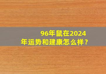 96年鼠在2024年运势和建康怎么样？,96年的鼠在2024年的运势