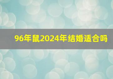 96年鼠2024年结婚适合吗,96年鼠2024年结婚好吗