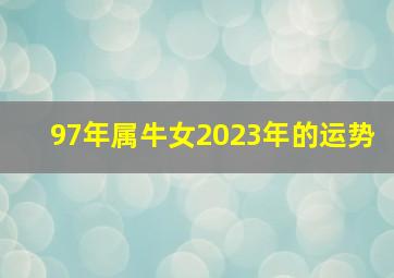 97年属牛女2023年的运势,属牛女人2023年运势运程