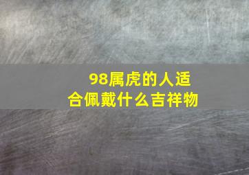 98属虎的人适合佩戴什么吉祥物,98虎年本命年男性佩戴什么好