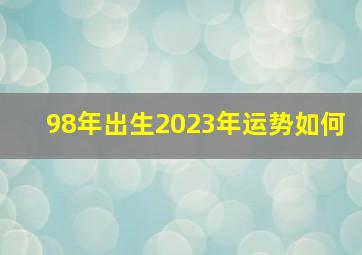 98年出生2023年运势如何,1998年4月初五出生今年的运势